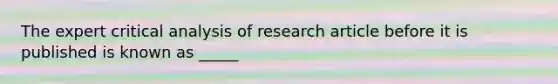 The expert critical analysis of research article before it is published is known as _____