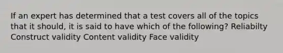 If an expert has determined that a test covers all of the topics that it should, it is said to have which of the following? Reliabilty Construct validity Content validity Face validity