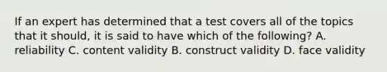 If an expert has determined that a test covers all of the topics that it should, it is said to have which of the following? A. reliability C. content validity B. construct validity D. face validity