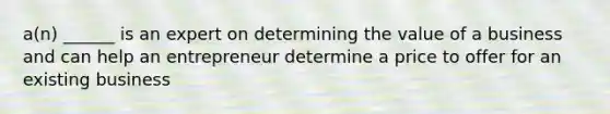 a(n) ______ is an expert on determining the value of a business and can help an entrepreneur determine a price to offer for an existing business