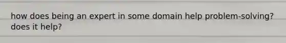 how does being an expert in some domain help problem-solving? does it help?