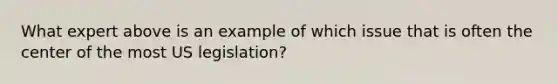 What expert above is an example of which issue that is often the center of the most US legislation?