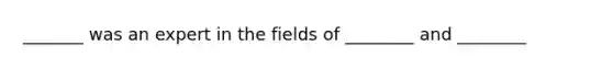 _______ was an expert in the fields of ________ and ________