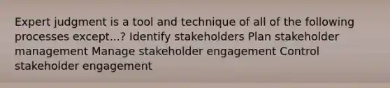 Expert judgment is a tool and technique of all of the following processes except...? Identify stakeholders Plan stakeholder management Manage stakeholder engagement Control stakeholder engagement