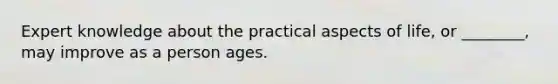 Expert knowledge about the practical aspects of life, or ________, may improve as a person ages.