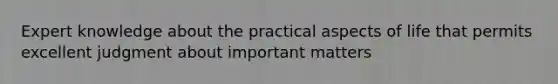 Expert knowledge about the practical aspects of life that permits excellent judgment about important matters