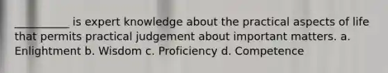 __________ is expert knowledge about the practical aspects of life that permits practical judgement about important matters. a. Enlightment b. Wisdom c. Proficiency d. Competence