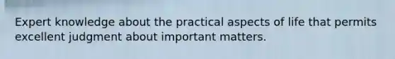 Expert knowledge about the practical aspects of life that permits excellent judgment about important matters.