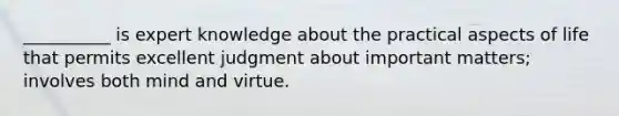 __________ is expert knowledge about the practical aspects of life that permits excellent judgment about important matters; involves both mind and virtue.