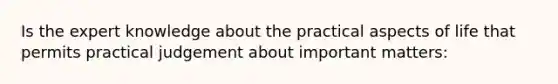 Is the expert knowledge about the practical aspects of life that permits practical judgement about important matters: