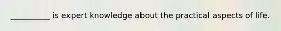 __________ is expert knowledge about the practical aspects of life.