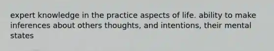 expert knowledge in the practice aspects of life. ability to make inferences about others thoughts, and intentions, their mental states