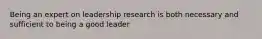 Being an expert on leadership research is both necessary and sufficient to being a good leader