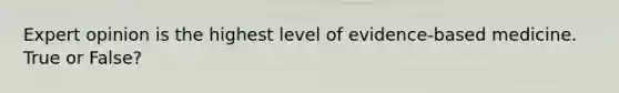 Expert opinion is the highest level of evidence-based medicine. True or False?