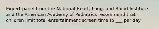 Expert panel from the National Heart, Lung, and Blood Institute and the American Academy of Pediatrics recommend that children limit total entertainment screen time to ___ per day