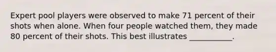 Expert pool players were observed to make 71 percent of their shots when alone. When four people watched them, they made 80 percent of their shots. This best illustrates ___________.