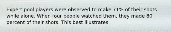 Expert pool players were observed to make 71% of their shots while alone. When four people watched them, they made 80 percent of their shots. This best illustrates: