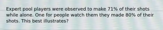Expert pool players were observed to make 71% of their shots while alone. One for people watch them they made 80% of their shots. This best illustrates?