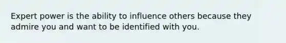 Expert power is the ability to influence others because they admire you and want to be identified with you.