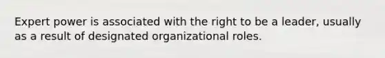 Expert power is associated with the right to be a leader, usually as a result of designated organizational roles.