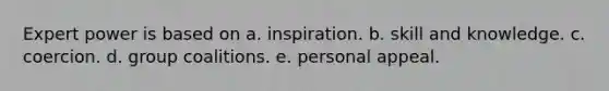 Expert power is based on a. inspiration. b. skill and knowledge. c. coercion. d. group coalitions. e. personal appeal.