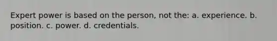 Expert power is based on the person, not the: a. experience. b. position. c. power. d. credentials.