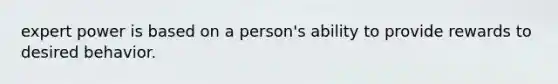 expert power is based on a person's ability to provide rewards to desired behavior.