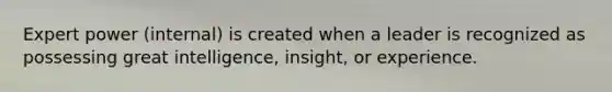 Expert power (internal) is created when a leader is recognized as possessing great intelligence, insight, or experience.