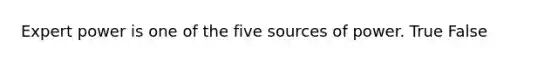 Expert power is one of the five sources of power. True False