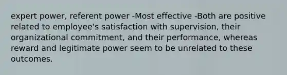 expert power, referent power -Most effective -Both are positive related to employee's satisfaction with supervision, their organizational commitment, and their performance, whereas reward and legitimate power seem to be unrelated to these outcomes.