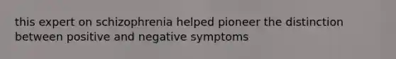 this expert on schizophrenia helped pioneer the distinction between positive and negative symptoms