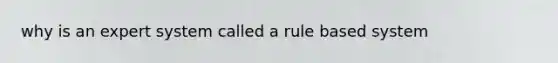 why is an expert system called a rule based system