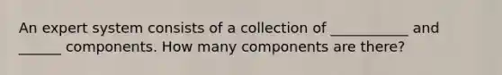 An expert system consists of a collection of ___________ and ______ components. How many components are there?