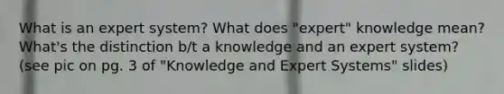 What is an expert system? What does "expert" knowledge mean? What's the distinction b/t a knowledge and an expert system? (see pic on pg. 3 of "Knowledge and Expert Systems" slides)