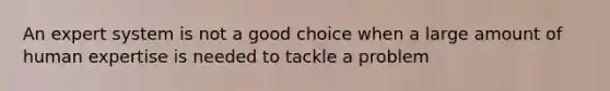 An expert system is not a good choice when a large amount of human expertise is needed to tackle a problem