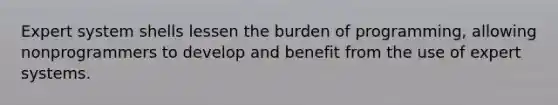 Expert system shells lessen the burden of programming, allowing nonprogrammers to develop and benefit from the use of expert systems.