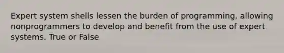 Expert system shells lessen the burden of programming, allowing nonprogrammers to develop and benefit from the use of expert systems. True or False