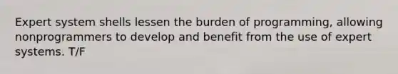 Expert system shells lessen the burden of programming, allowing nonprogrammers to develop and benefit from the use of expert systems. T/F