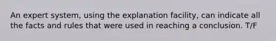 An expert system, using the explanation facility, can indicate all the facts and rules that were used in reaching a conclusion. T/F