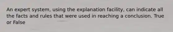 An expert system, using the explanation facility, can indicate all the facts and rules that were used in reaching a conclusion. True or False