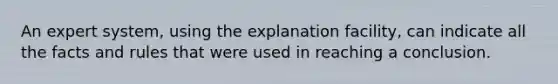 An expert system, using the explanation facility, can indicate all the facts and rules that were used in reaching a conclusion.