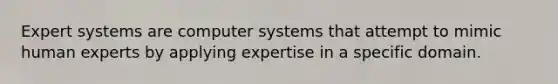 Expert systems are computer systems that attempt to mimic human experts by applying expertise in a specific domain.