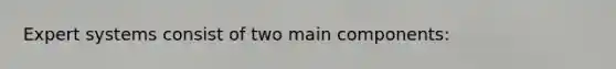 Expert systems consist of two main components: