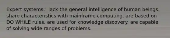 Expert systems:! lack the general intelligence of human beings. share characteristics with mainframe computing. are based on DO WHILE rules. are used for knowledge discovery. are capable of solving wide ranges of problems.