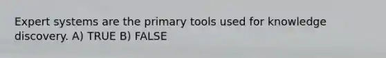 Expert systems are the primary tools used for knowledge discovery. A) TRUE B) FALSE