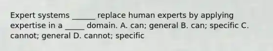 Expert systems ______ replace human experts by applying expertise in a _____ domain. A. can; general B. can; specific C. cannot; general D. cannot; specific