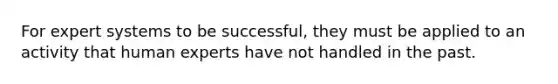 For expert systems to be successful, they must be applied to an activity that human experts have not handled in the past.