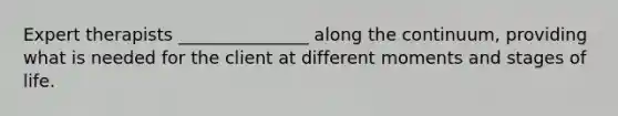 Expert therapists _______________ along the continuum, providing what is needed for the client at different moments and stages of life.