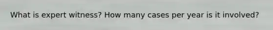 What is expert witness? How many cases per year is it involved?