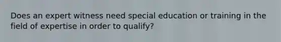 Does an expert witness need special education or training in the field of expertise in order to qualify?